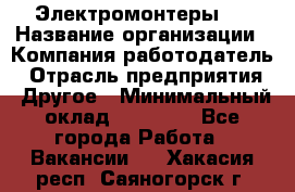 Электромонтеры 4 › Название организации ­ Компания-работодатель › Отрасль предприятия ­ Другое › Минимальный оклад ­ 40 000 - Все города Работа » Вакансии   . Хакасия респ.,Саяногорск г.